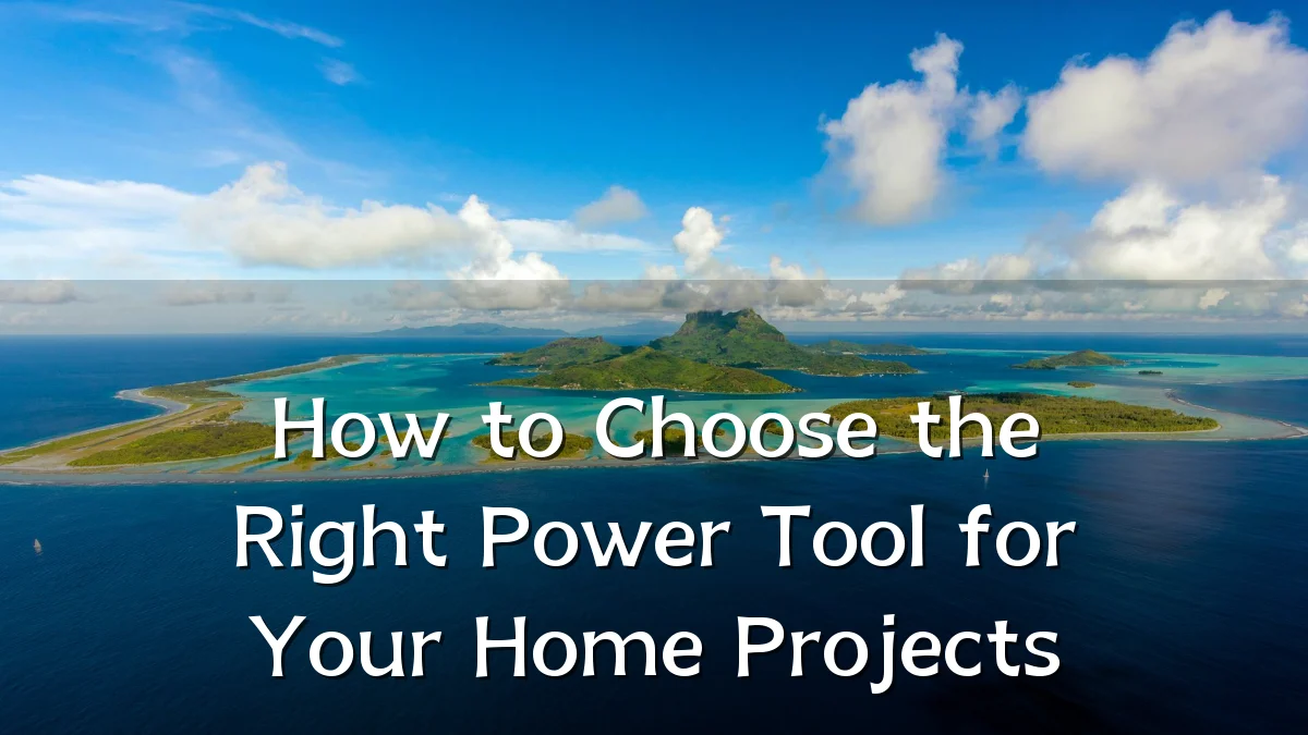 How to Choose the Right Power Tool for Your Home Projects