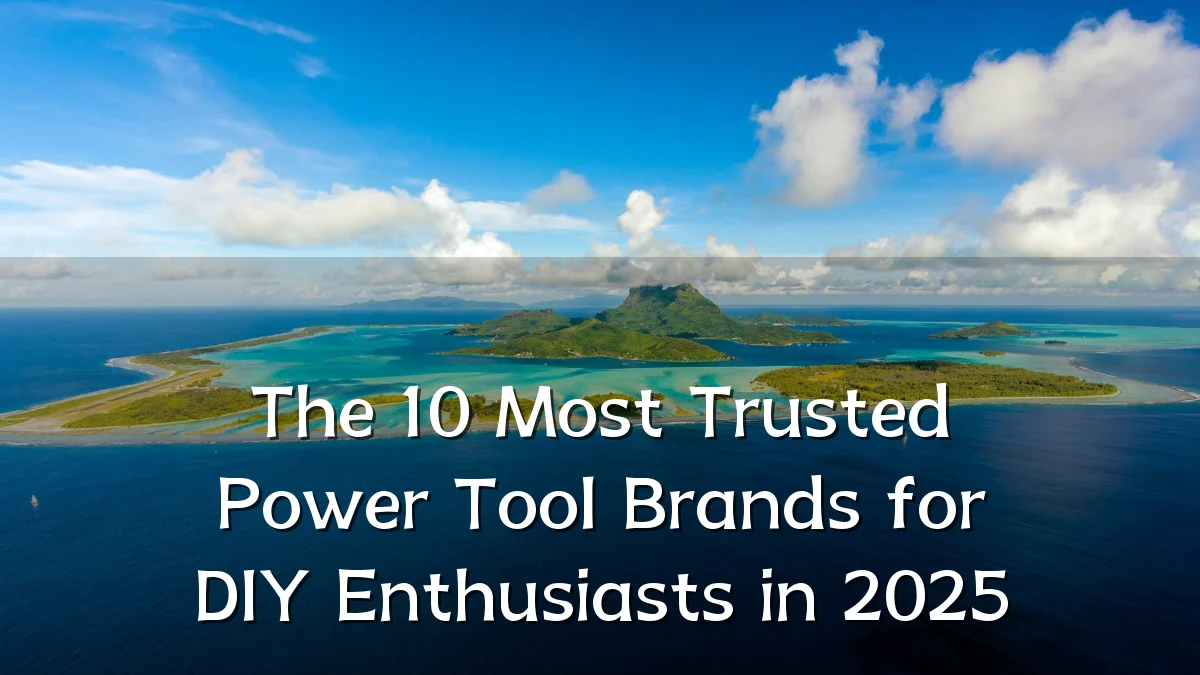 The 10 Most Trusted Power Tool Brands for DIY Enthusiasts in 2025