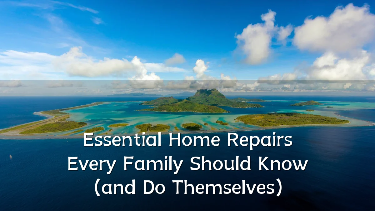Essential Home Repairs Every Family Should Know (and Do Themselves)