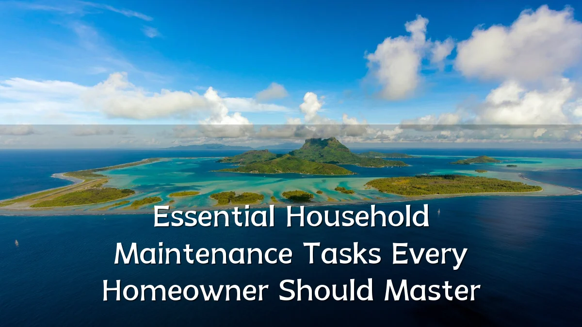 Essential Household Maintenance Tasks Every Homeowner Should Master