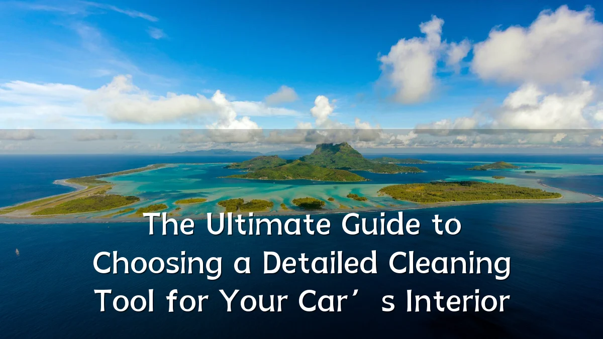 The Ultimate Guide to Choosing a Detailed Cleaning Tool for Your Car’s Interior