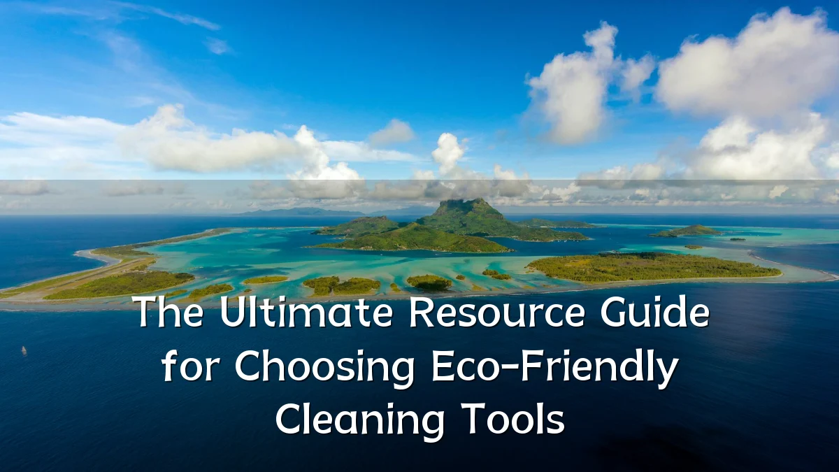 The Ultimate Resource Guide for Choosing Eco-Friendly Cleaning Tools