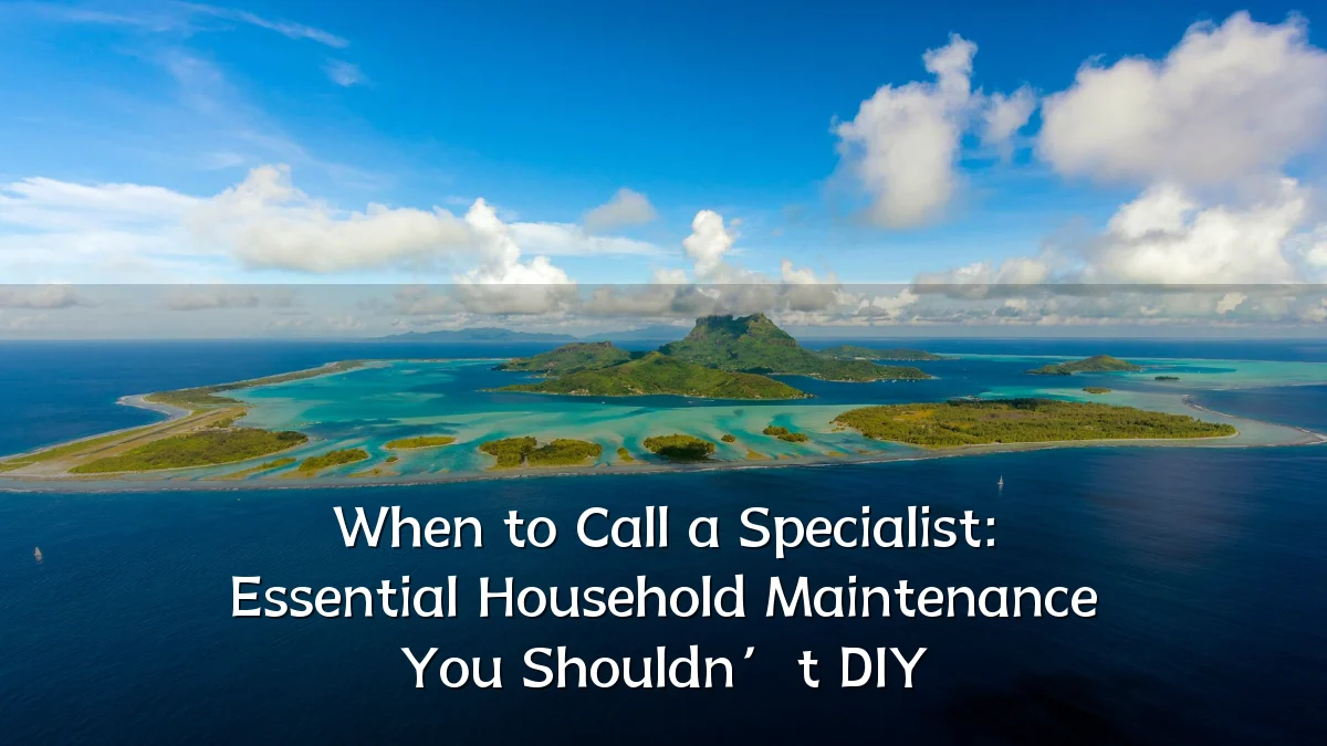 When to Call a Specialist: Essential Household Maintenance You Shouldn’t DIY